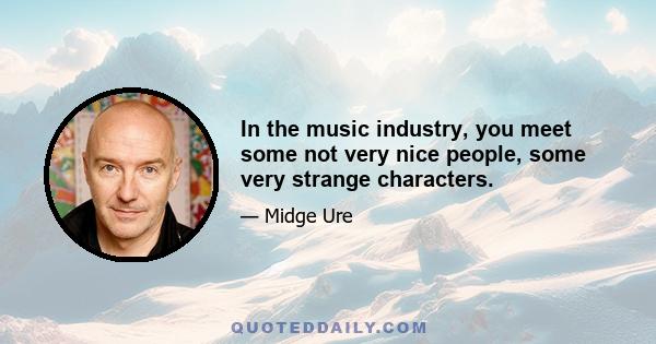 In the music industry, you meet some not very nice people, some very strange characters.