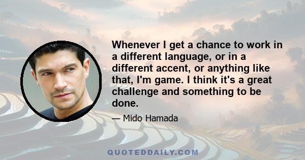 Whenever I get a chance to work in a different language, or in a different accent, or anything like that, I'm game. I think it's a great challenge and something to be done.