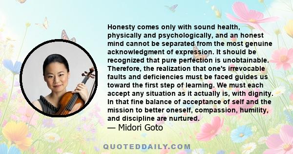 Honesty comes only with sound health, physically and psychologically, and an honest mind cannot be separated from the most genuine acknowledgment of expression. It should be recognized that pure perfection is