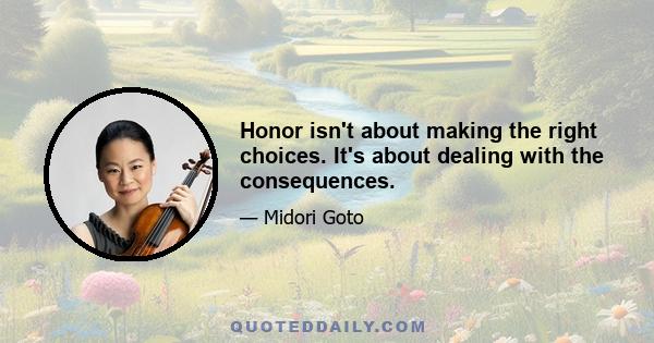 Honor isn't about making the right choices. It's about dealing with the consequences.