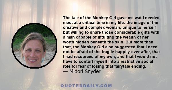 The tale of the Monkey Girl gave me wat I needed most at a critical time in my life: the image of the creative and complex woman, unique to herself but willing to share those considerable gifts with a man capable of