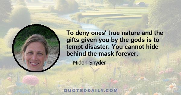 To deny ones' true nature and the gifts given you by the gods is to tempt disaster. You cannot hide behind the mask forever.