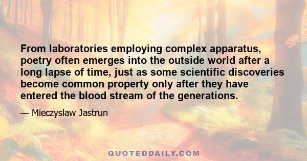 From laboratories employing complex apparatus, poetry often emerges into the outside world after a long lapse of time, just as some scientific discoveries become common property only after they have entered the blood