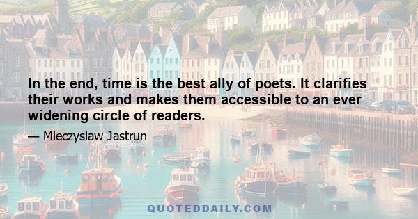 In the end, time is the best ally of poets. It clarifies their works and makes them accessible to an ever widening circle of readers.