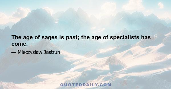 The age of sages is past; the age of specialists has come.