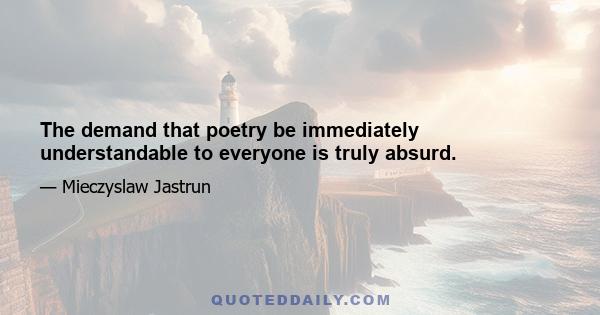 The demand that poetry be immediately understandable to everyone is truly absurd.