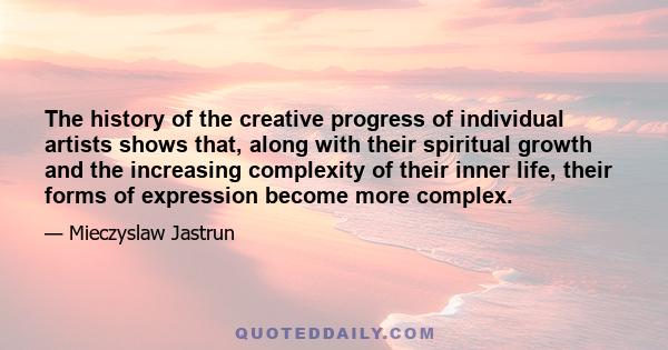 The history of the creative progress of individual artists shows that, along with their spiritual growth and the increasing complexity of their inner life, their forms of expression become more complex.