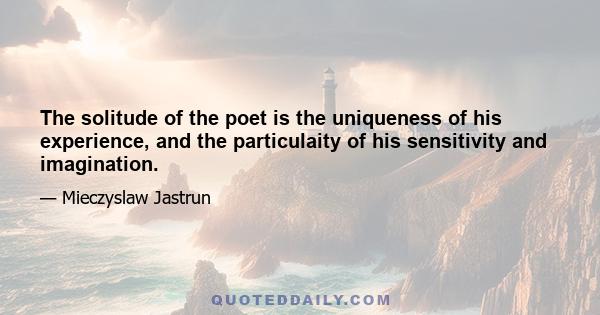 The solitude of the poet is the uniqueness of his experience, and the particulaity of his sensitivity and imagination.