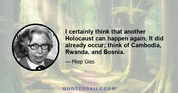 I certainly think that another Holocaust can happen again. It did already occur; think of Cambodia, Rwanda, and Bosnia.