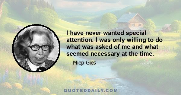 I have never wanted special attention. I was only willing to do what was asked of me and what seemed necessary at the time.