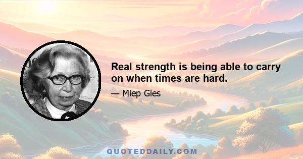 Real strength is being able to carry on when times are hard.