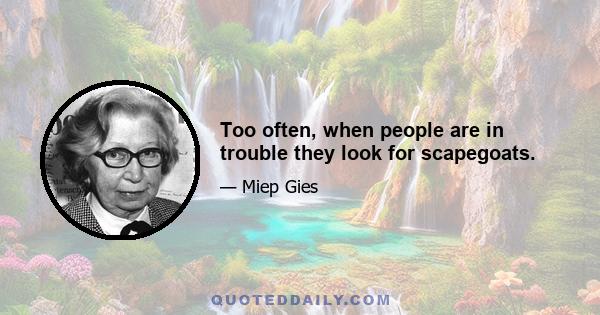 Too often, when people are in trouble they look for scapegoats.