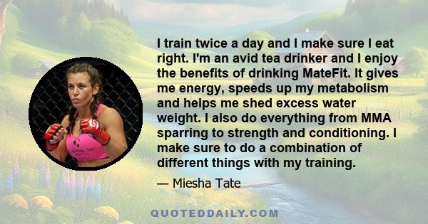 I train twice a day and I make sure I eat right. I'm an avid tea drinker and I enjoy the benefits of drinking MateFit. It gives me energy, speeds up my metabolism and helps me shed excess water weight. I also do