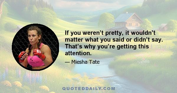 If you weren’t pretty, it wouldn’t matter what you said or didn’t say. That’s why you’re getting this attention.