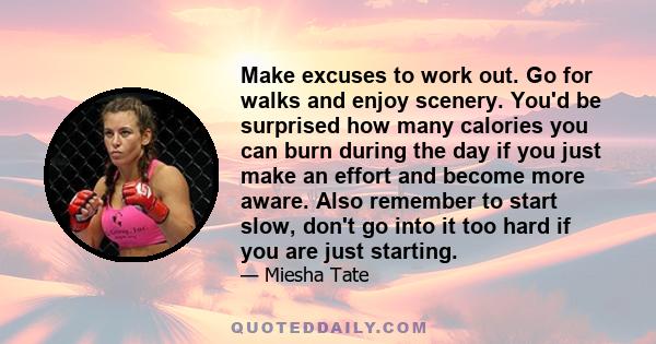 Make excuses to work out. Go for walks and enjoy scenery. You'd be surprised how many calories you can burn during the day if you just make an effort and become more aware. Also remember to start slow, don't go into it