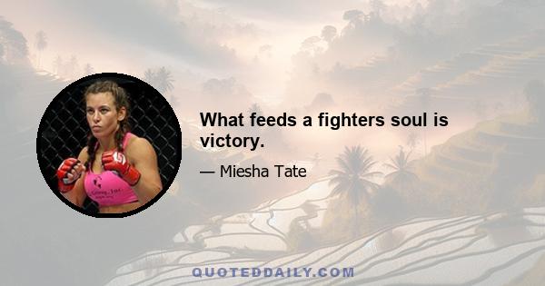 What feeds a fighters soul is victory.