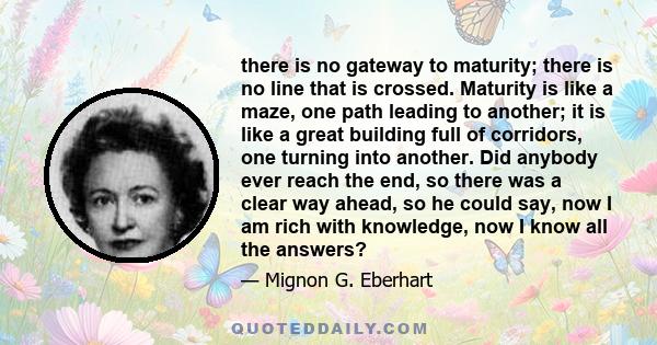 there is no gateway to maturity; there is no line that is crossed. Maturity is like a maze, one path leading to another; it is like a great building full of corridors, one turning into another. Did anybody ever reach