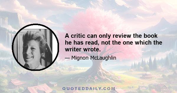 A critic can only review the book he has read, not the one which the writer wrote.