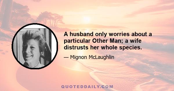 A husband only worries about a particular Other Man; a wife distrusts her whole species.