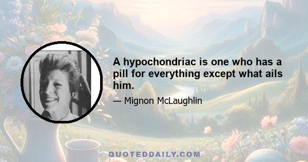 A hypochondriac is one who has a pill for everything except what ails him.