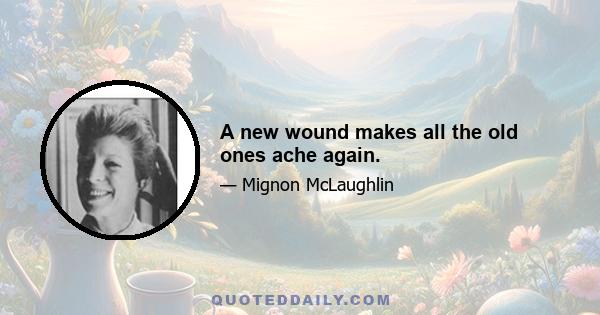 A new wound makes all the old ones ache again.