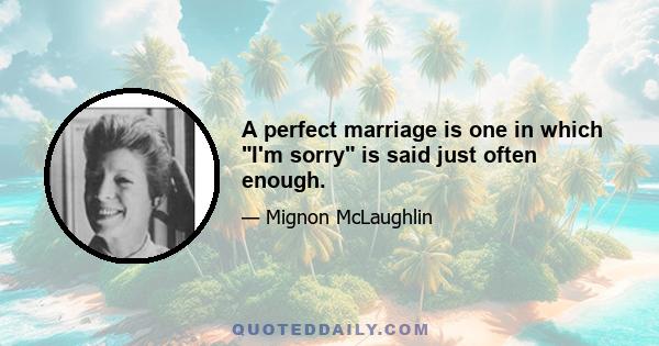 A perfect marriage is one in which I'm sorry is said just often enough.