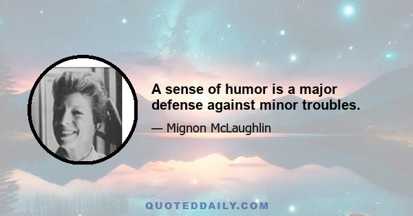 A sense of humor is a major defense against minor troubles.