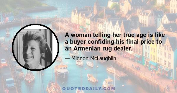 A woman telling her true age is like a buyer confiding his final price to an Armenian rug dealer.