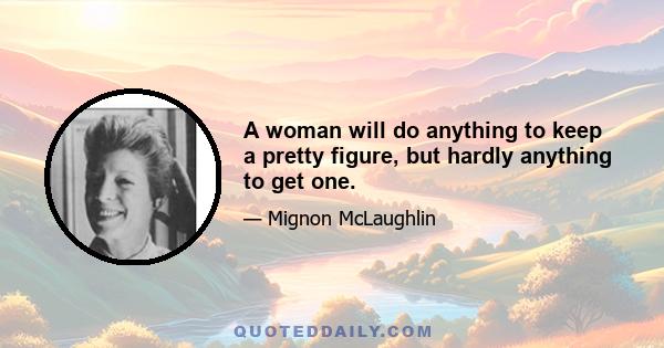 A woman will do anything to keep a pretty figure, but hardly anything to get one.