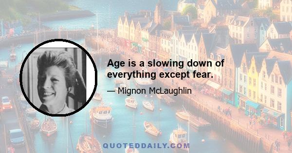 Age is a slowing down of everything except fear.