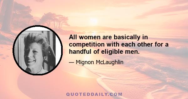 All women are basically in competition with each other for a handful of eligible men.