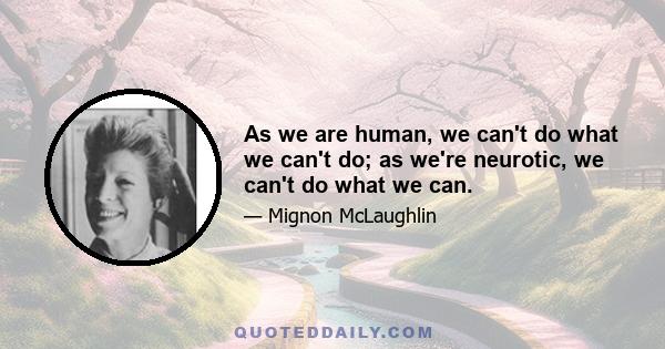 As we are human, we can't do what we can't do; as we're neurotic, we can't do what we can.