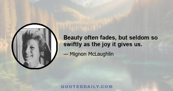 Beauty often fades, but seldom so swiftly as the joy it gives us.