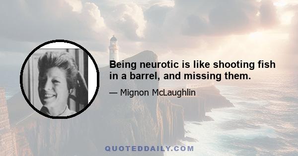 Being neurotic is like shooting fish in a barrel, and missing them.