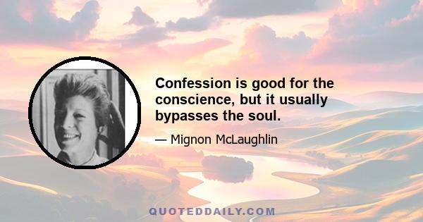 Confession is good for the conscience, but it usually bypasses the soul.