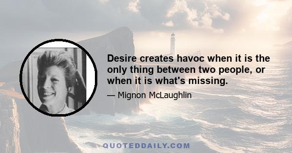 Desire creates havoc when it is the only thing between two people, or when it is what's missing.