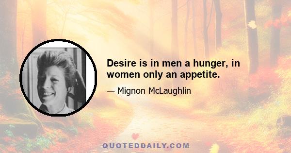 Desire is in men a hunger, in women only an appetite.