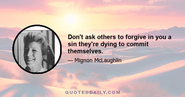 Don't ask others to forgive in you a sin they're dying to commit themselves.