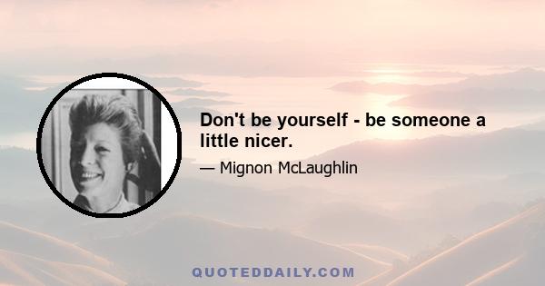 Don't be yourself - be someone a little nicer.