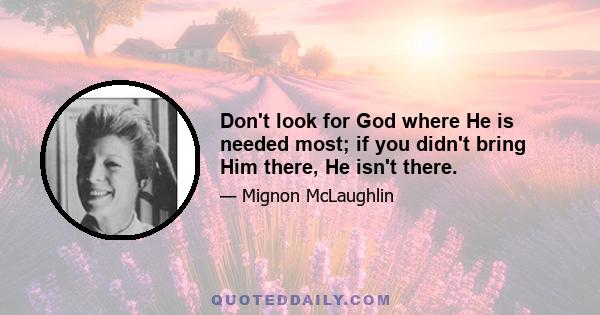 Don't look for God where He is needed most; if you didn't bring Him there, He isn't there.