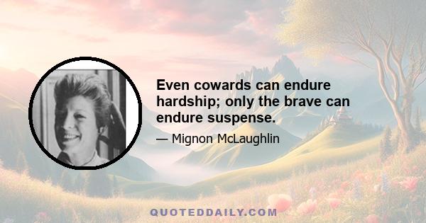 Even cowards can endure hardship; only the brave can endure suspense.