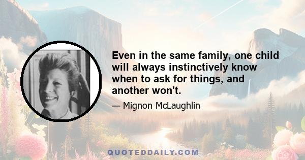 Even in the same family, one child will always instinctively know when to ask for things, and another won't.