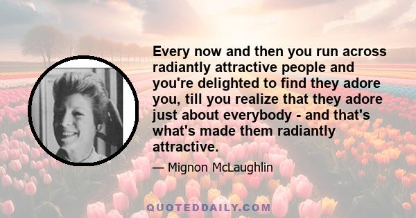 Every now and then you run across radiantly attractive people and you're delighted to find they adore you, till you realize that they adore just about everybody - and that's what's made them radiantly attractive.