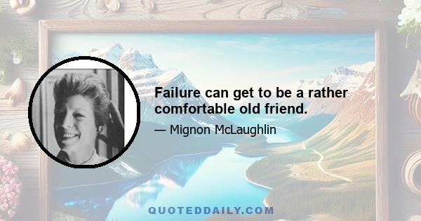 Failure can get to be a rather comfortable old friend.