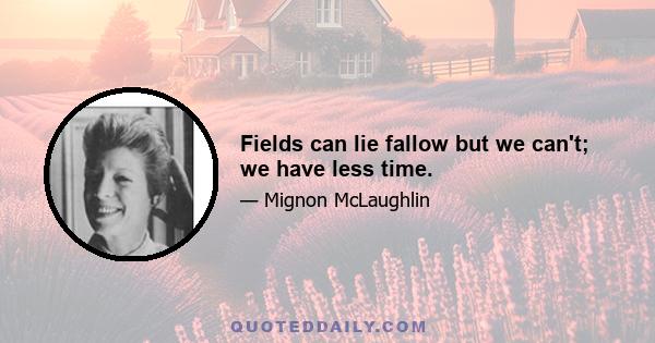 Fields can lie fallow but we can't; we have less time.