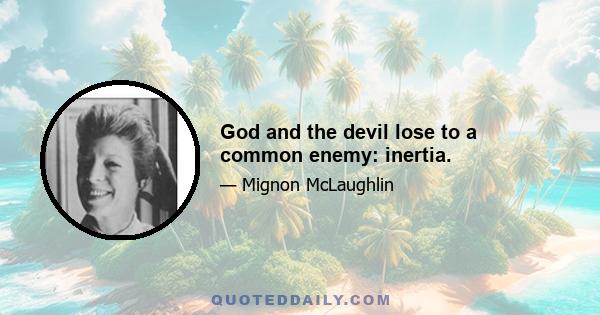 God and the devil lose to a common enemy: inertia.