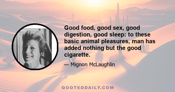 Good food, good sex, good digestion, good sleep: to these basic animal pleasures, man has added nothing but the good cigarette.