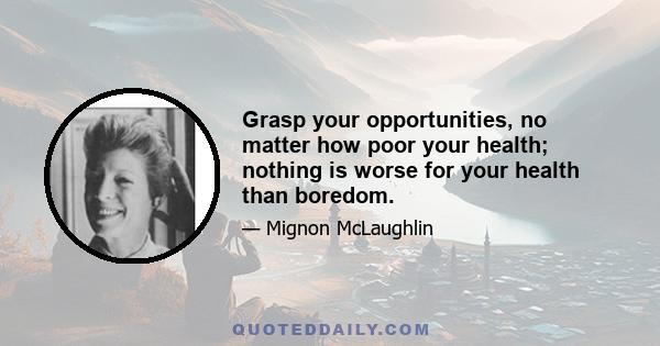 Grasp your opportunities, no matter how poor your health; nothing is worse for your health than boredom.