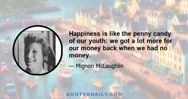 Happiness is like the penny candy of our youth: we got a lot more for our money back when we had no money.