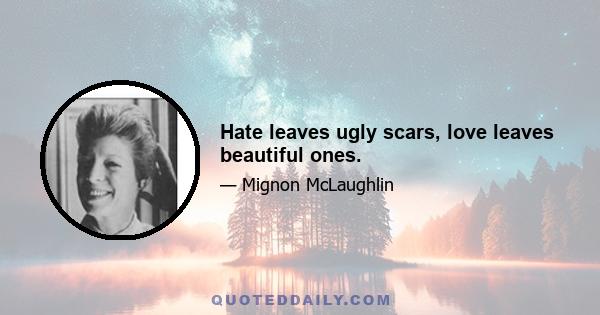 Hate leaves ugly scars, love leaves beautiful ones.